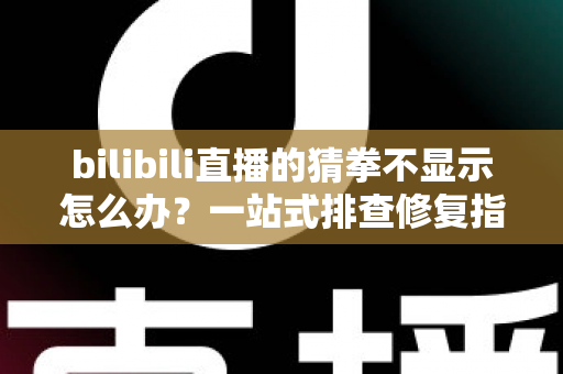 bilibili直播的猜拳不显示怎么办？一站式排查修复指南，轻松找回互动乐趣！