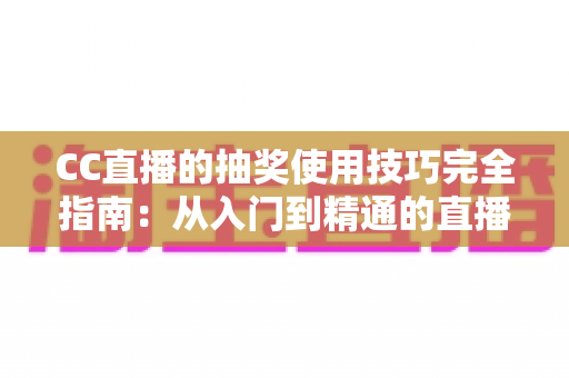 CC直播的抽奖使用技巧完全指南：从入门到精通的直播间互动涨粉秘籍