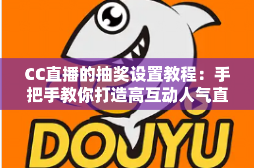 CC直播的抽奖设置教程：手把手教你打造高互动人气直播间