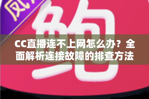 CC直播连不上网怎么办？全面解析连接故障的排查方法与实用解决方案