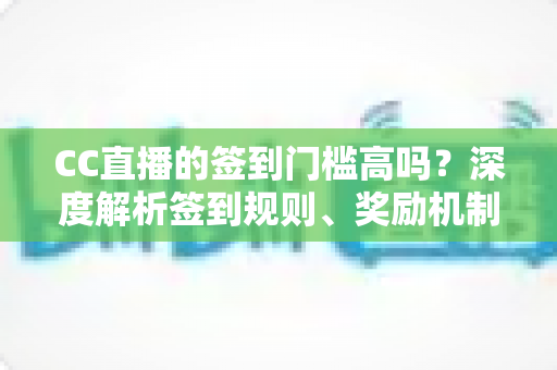 CC直播的签到门槛高吗?深度解析签到规则、奖励机制与轻松上手全攻略 CC直播的签到门槛高吗?深度解析签到规则、奖励机制与轻松上手全攻略