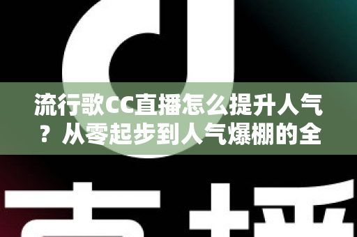 流行歌CC直播怎么提升人气?从零起步到人气爆棚的全方位实战涨粉指南 流行歌CC直播怎么提升人气?从零起步到人气爆棚的全方位实战涨粉指南