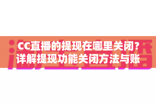 CC直播的提现在哪里关闭？详解提现功能关闭方法与账户安全防护全攻略