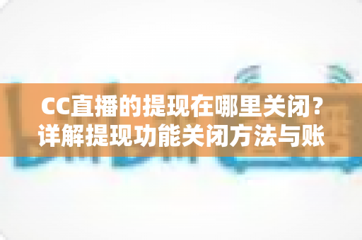 CC直播的提现在哪里关闭？详解提现功能关闭方法与账户安全防护全攻略