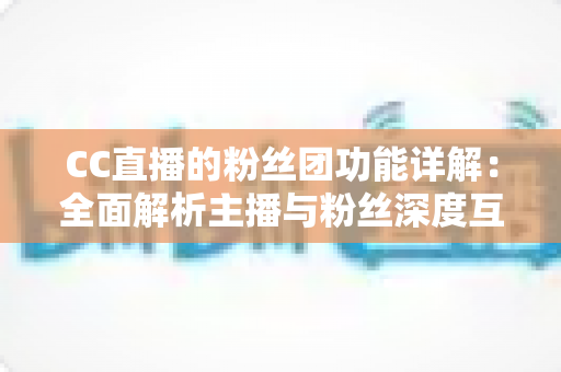 CC直播的粉丝团功能详解：全面解析主播与粉丝深度互动的核心玩法