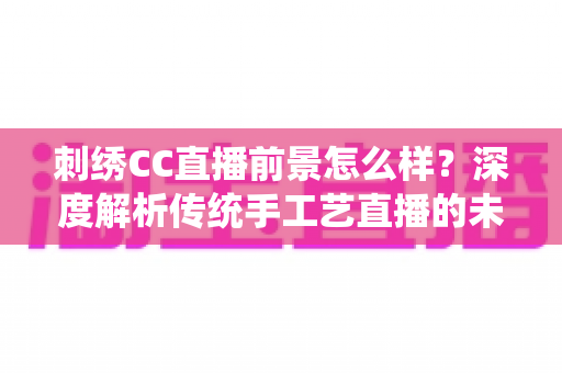 刺绣CC直播前景怎么样?深度解析传统手工艺直播的未来机遇与发展空间 刺绣CC直播前景怎么样?深度解析传统手工艺直播的未来机遇与发展空间