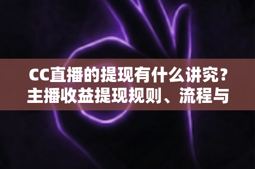 CC直播的提现有什么讲究?主播收益提现规则、流程与避坑指南全解析 CC直播的提现有什么讲究?主播收益提现规则、流程与避坑指南全解析