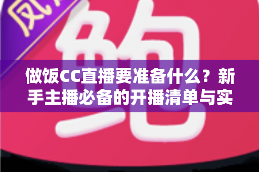 做饭CC直播要准备什么?新手主播必备的开播清单与实战攻略 做饭CC直播要准备什么?新手主播必备的开播清单与实战攻略