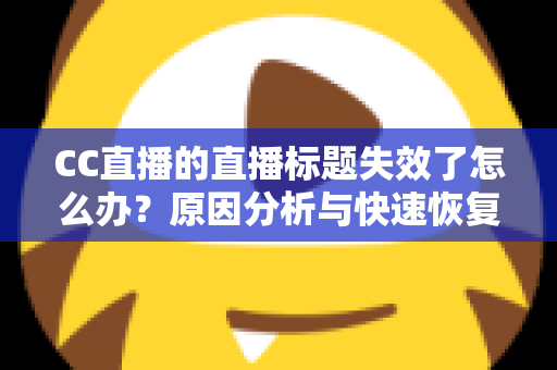 CC直播的直播标题失效了怎么办?原因分析与快速恢复全攻略 CC直播的直播标题失效了怎么办?原因分析与快速恢复全攻略
