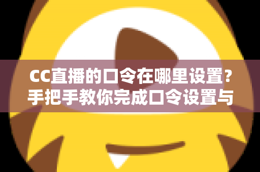 CC直播的口令在哪里设置？手把手教你完成口令设置与使用全攻略