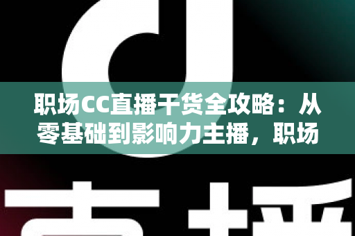 职场CC直播干货全攻略:从零基础到影响力主播,职场人不可错过的实战指南 职场CC直播干货全攻略:从零基础到影响力主播,职场人不可错过的实战指南