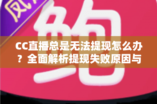 CC直播总是无法提现怎么办？全面解析提现失败原因与高效解决攻略