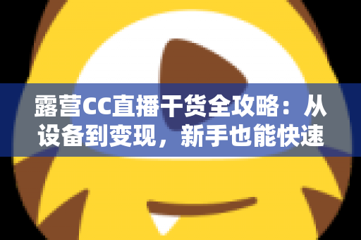 露营CC直播干货全攻略:从设备到变现,新手也能快速打造高人气户外直播间 露营CC直播干货全攻略:从设备到变现,新手也能快速打造高人气户外直播间
