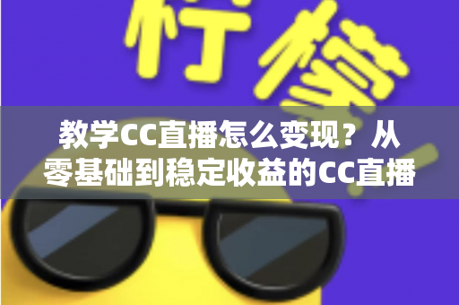 教学CC直播怎么变现?从零基础到稳定收益的CC直播教学变现全攻略 教学CC直播怎么变现?从零基础到稳定收益的CC直播教学变现全攻略