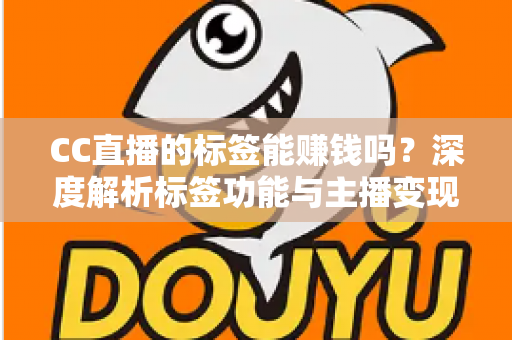 CC直播的标签能赚钱吗?深度解析标签功能与主播变现全攻略 CC直播的标签能赚钱吗?深度解析标签功能与主播变现全攻略