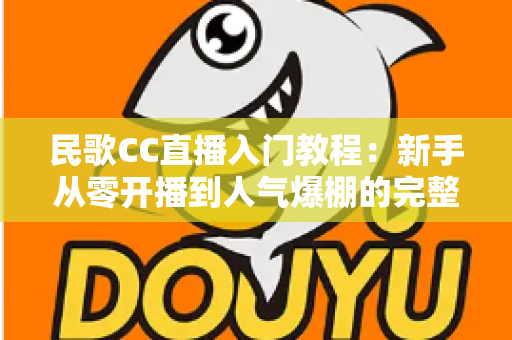 民歌CC直播入门教程：新手从零开播到人气爆棚的完整实战指南