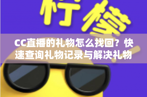 CC直播的礼物怎么找回?快速查询礼物记录与解决礼物丢失问题的完整实用指南 CC直播的礼物怎么找回?快速查询礼物记录与解决礼物丢失问题的完整实用指南