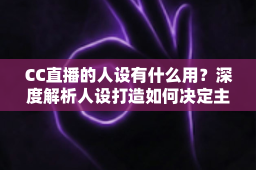 CC直播的人设有什么用?深度解析人设打造如何决定主播的流量、粉丝粘性与商业变现能力 CC直播的人设有什么用?深度解析人设打造如何决定主播的流量、粉丝粘性与商业变现能力