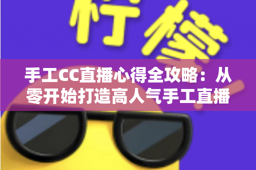 手工CC直播心得全攻略:从零开始打造高人气手工直播间的实用指南 手工CC直播心得全攻略:从零开始打造高人气手工直播间的实用指南