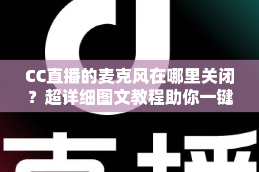 CC直播的麦克风在哪里关闭?超详细图文教程助你一键静音麦克风 CC直播的麦克风在哪里关闭?超详细图文教程助你一键静音麦克风