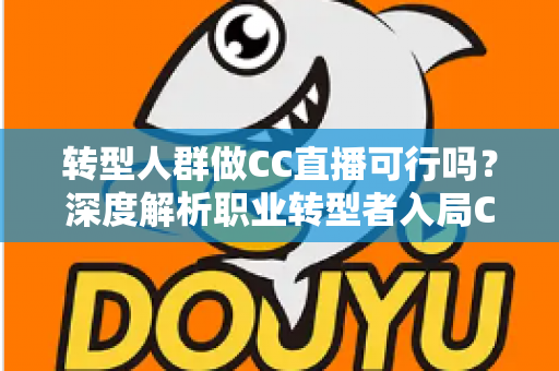 转型人群做CC直播可行吗?深度解析职业转型者入局CC直播的机遇、挑战与实操路径 转型人群做CC直播可行吗?深度解析职业转型者入局CC直播的机遇、挑战与实操路径