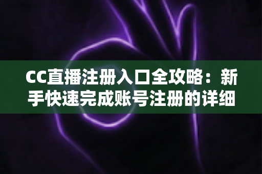 CC直播注册入口全攻略：新手快速完成账号注册的详细步骤与实用指南