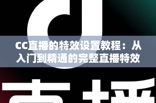 CC直播的特效设置教程:从入门到精通的完整直播特效优化指南 CC直播的特效设置教程:从入门到精通的完整直播特效优化指南