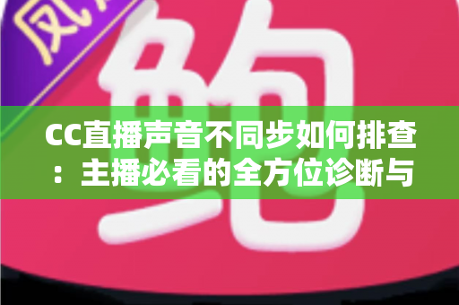 CC直播声音不同步如何排查:主播必看的全方位诊断与解决方案指南 CC直播声音不同步如何排查:主播必看的全方位诊断与解决方案指南
