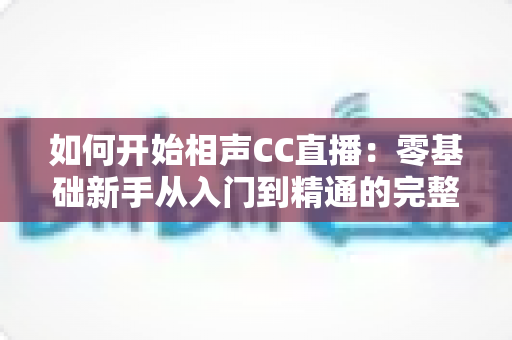 如何开始相声CC直播:零基础新手从入门到精通的完整实战指南 如何开始相声CC直播:零基础新手从入门到精通的完整实战指南