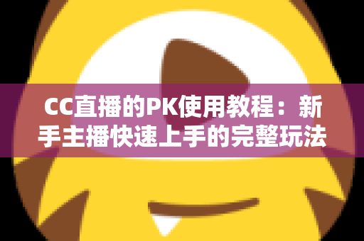 CC直播的PK使用教程：新手主播快速上手的完整玩法指南与实战技巧分享