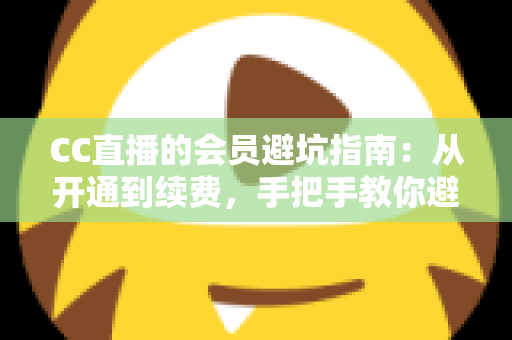 CC直播的会员避坑指南:从开通到续费,手把手教你避开所有消费陷阱 CC直播的会员避坑指南:从开通到续费,手把手教你避开所有消费陷阱