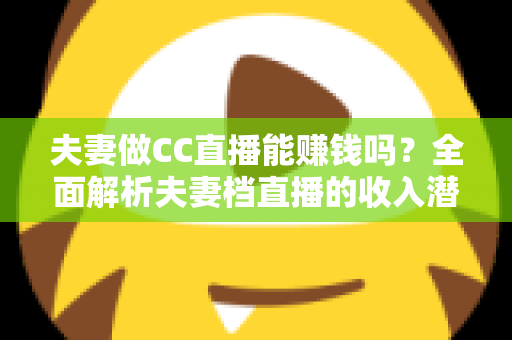 夫妻做CC直播能赚钱吗？全面解析夫妻档直播的收入潜力与实战指南