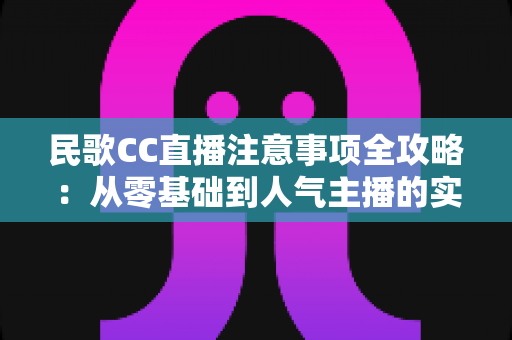 民歌CC直播注意事项全攻略：从零基础到人气主播的实用避坑指南