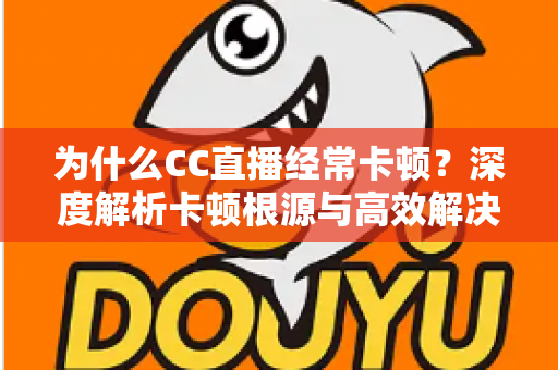 为什么CC直播经常卡顿？深度解析卡顿根源与高效解决方案全指南