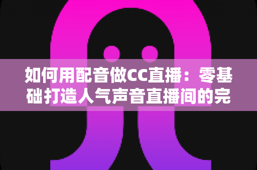 如何用配音做CC直播:零基础打造人气声音直播间的完整攻略 如何用配音做CC直播:零基础打造人气声音直播间的完整攻略