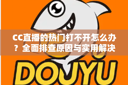 CC直播的热门打不开怎么办？全面排查原因与实用解决方法，助您快速恢复流畅观看体验