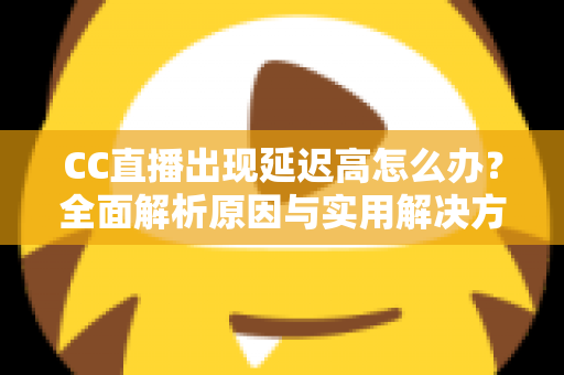 CC直播出现延迟高怎么办？全面解析原因与实用解决方案指南