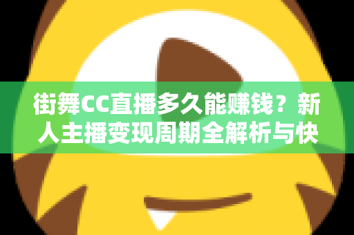 街舞CC直播多久能赚钱?新人主播变现周期全解析与快速起号攻略 街舞CC直播多久能赚钱?新人主播变现周期全解析与快速起号攻略
