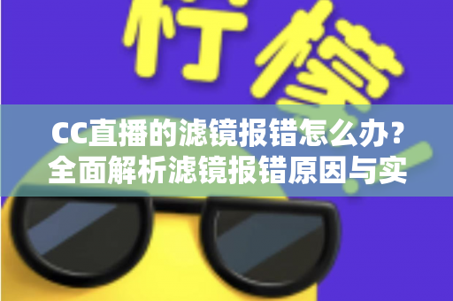 CC直播的滤镜报错怎么办?全面解析滤镜报错原因与实用解决技巧,助你快速恢复直播 CC直播的滤镜报错怎么办?全面解析滤镜报错原因与实用解决技巧,助你快速恢复直播