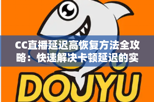 CC直播延迟高恢复方法全攻略:快速解决卡顿延迟的实用指南 CC直播延迟高恢复方法全攻略:快速解决卡顿延迟的实用指南