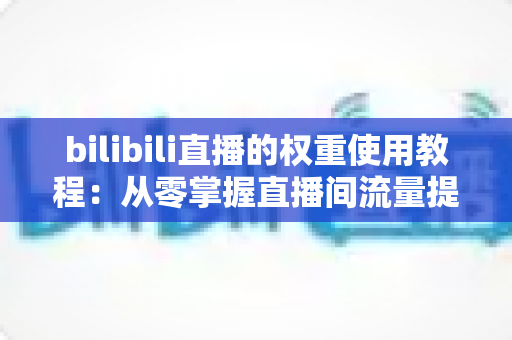 bilibili直播的权重使用教程：从零掌握直播间流量提升的完整实战指南