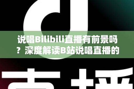 说唱Bilibili直播有前景吗?深度解读B站说唱直播的发展潜力、变现路径与入局攻略 说唱Bilibili直播有前景吗?深度解读B站说唱直播的发展潜力、变现路径与入局攻略