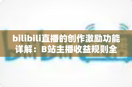 bilibili直播的创作激励功能详解：B站主播收益规则全面解析与变现指南