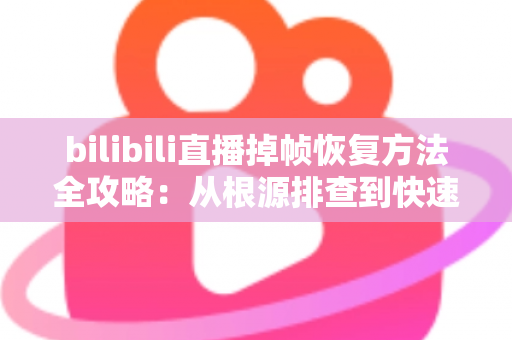 bilibili直播掉帧恢复方法全攻略：从根源排查到快速修复，让直播画面重回丝滑流畅