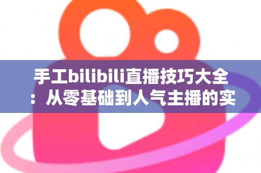 手工bilibili直播技巧大全：从零基础到人气主播的实战进阶指南