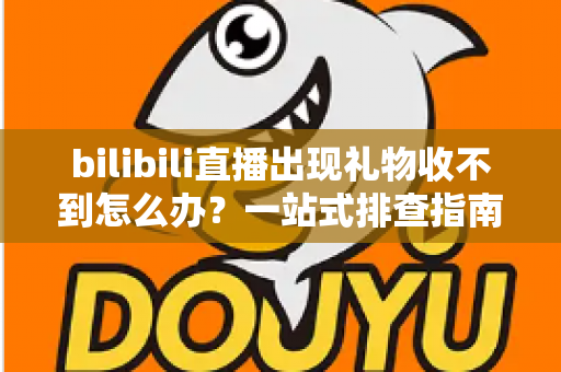 bilibili直播出现礼物收不到怎么办？一站式排查指南与实用解决方案全解析