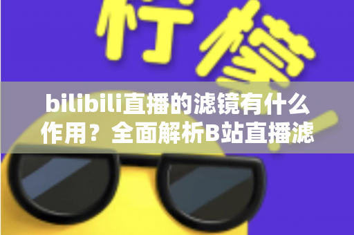 bilibili直播的滤镜有什么作用？全面解析B站直播滤镜的核心功能与实用价值