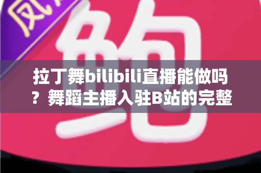 拉丁舞bilibili直播能做吗？舞蹈主播入驻B站的完整指南与变现思路