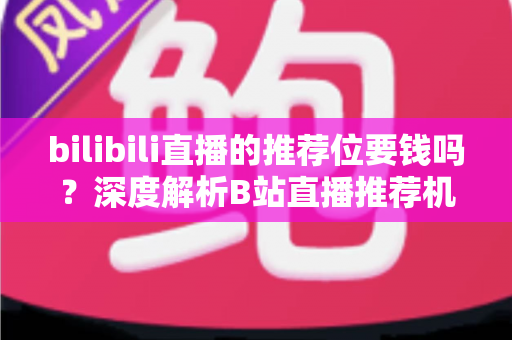 bilibili直播的推荐位要钱吗？深度解析B站直播推荐机制与推广策略全攻略