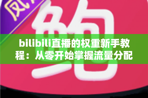 bilibili直播的权重新手教程：从零开始掌握流量分配的底层逻辑与实操指南